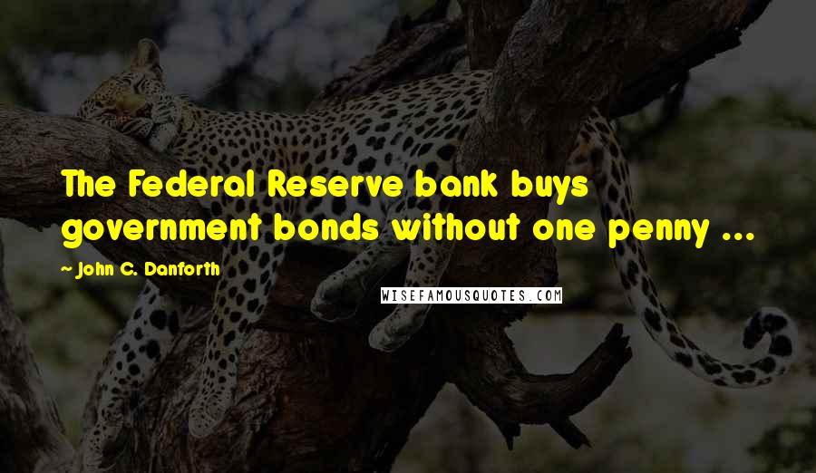 John C. Danforth Quotes: The Federal Reserve bank buys government bonds without one penny ...