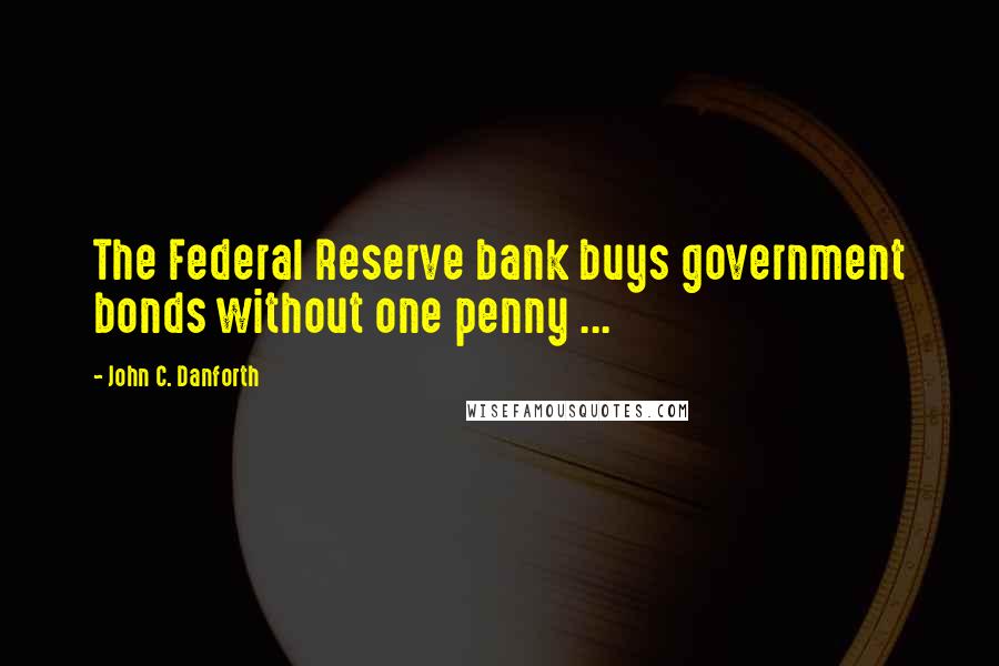 John C. Danforth Quotes: The Federal Reserve bank buys government bonds without one penny ...