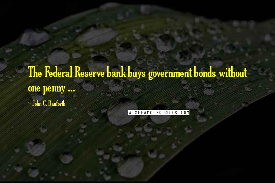 John C. Danforth Quotes: The Federal Reserve bank buys government bonds without one penny ...