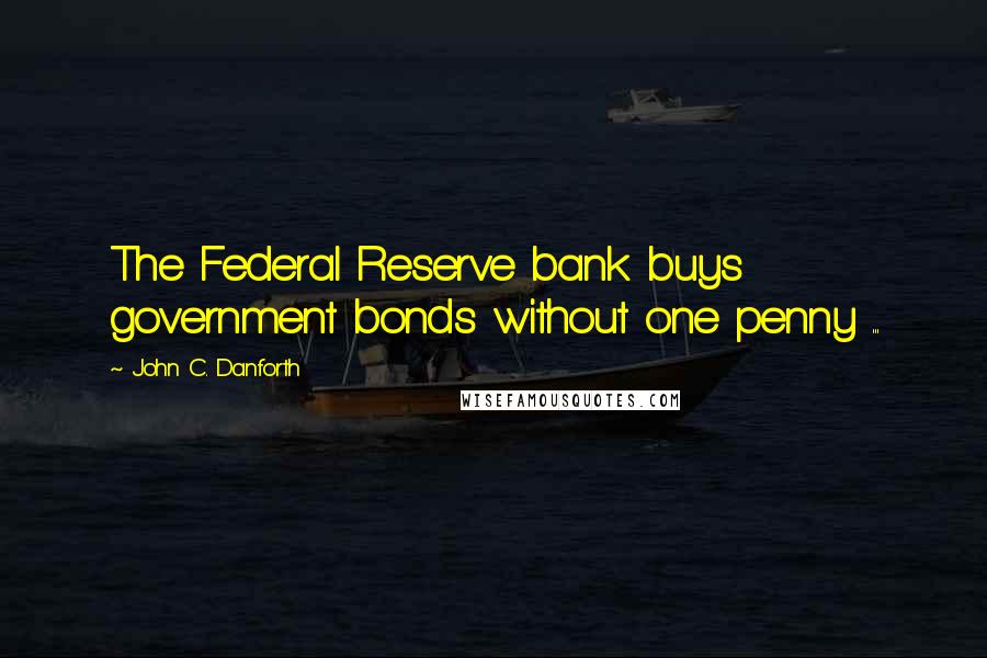 John C. Danforth Quotes: The Federal Reserve bank buys government bonds without one penny ...