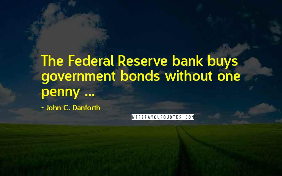 John C. Danforth Quotes: The Federal Reserve bank buys government bonds without one penny ...