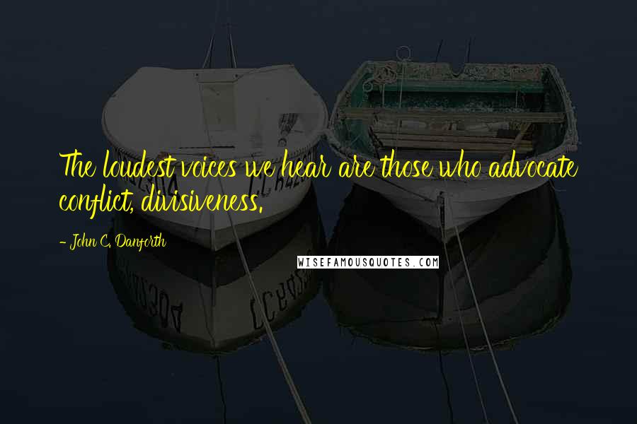 John C. Danforth Quotes: The loudest voices we hear are those who advocate conflict, divisiveness.