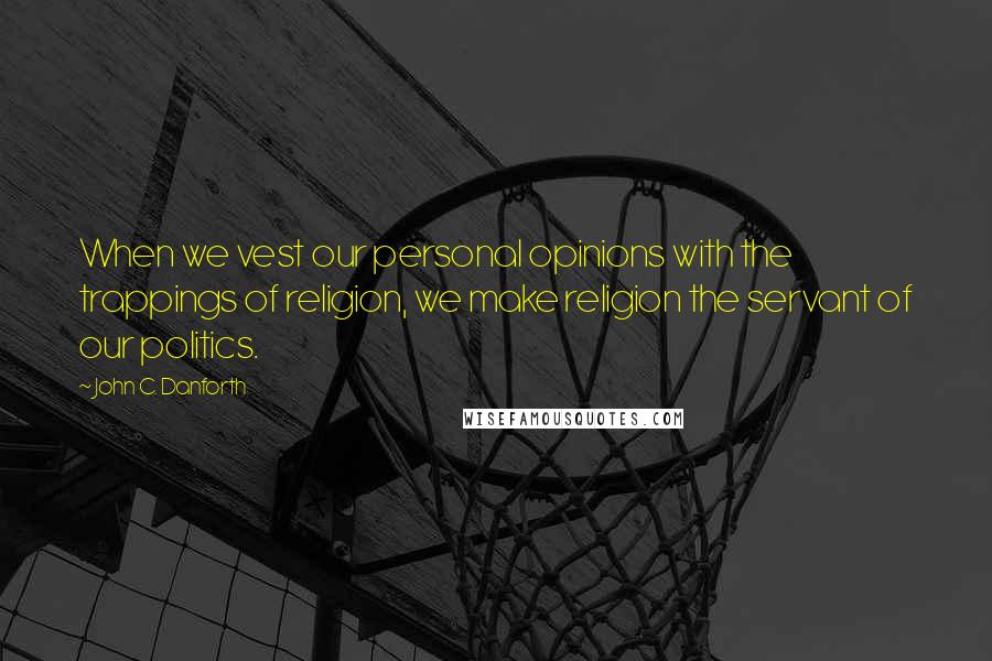 John C. Danforth Quotes: When we vest our personal opinions with the trappings of religion, we make religion the servant of our politics.