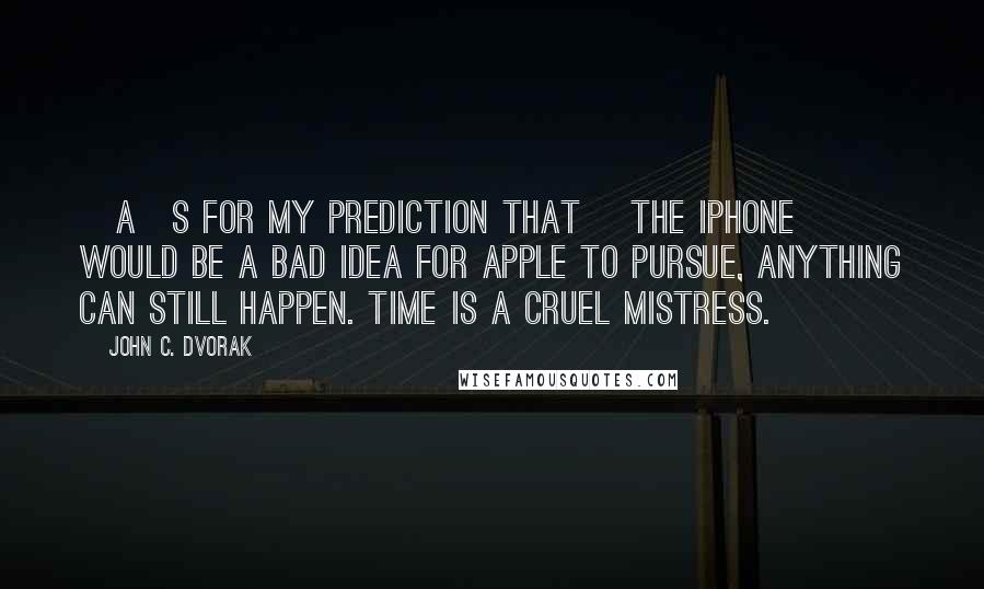 John C. Dvorak Quotes: [A]s for my prediction that [the iPhone] would be a bad idea for Apple to pursue, anything can still happen. Time is a cruel mistress.