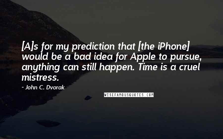 John C. Dvorak Quotes: [A]s for my prediction that [the iPhone] would be a bad idea for Apple to pursue, anything can still happen. Time is a cruel mistress.