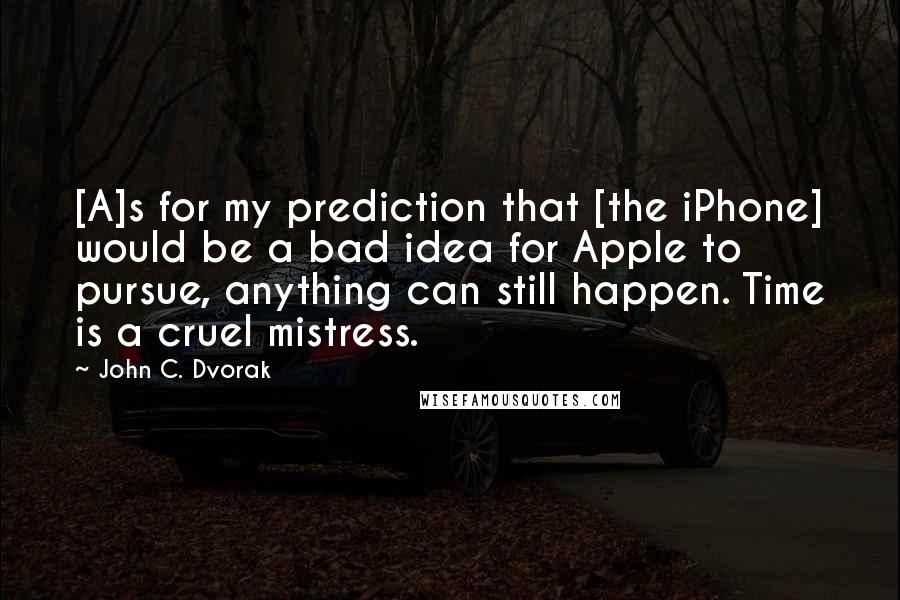 John C. Dvorak Quotes: [A]s for my prediction that [the iPhone] would be a bad idea for Apple to pursue, anything can still happen. Time is a cruel mistress.