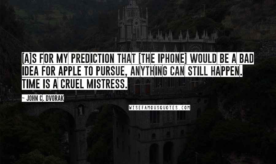 John C. Dvorak Quotes: [A]s for my prediction that [the iPhone] would be a bad idea for Apple to pursue, anything can still happen. Time is a cruel mistress.