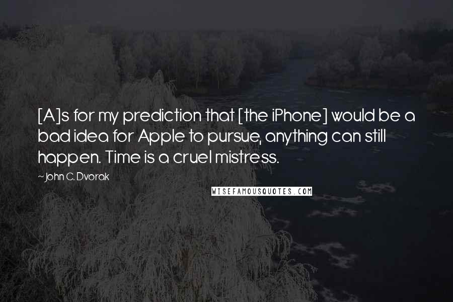 John C. Dvorak Quotes: [A]s for my prediction that [the iPhone] would be a bad idea for Apple to pursue, anything can still happen. Time is a cruel mistress.