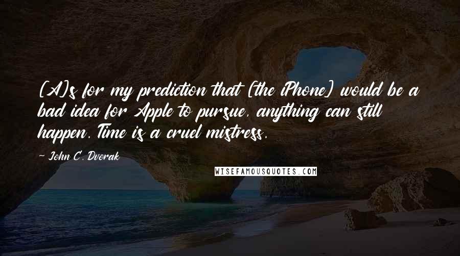 John C. Dvorak Quotes: [A]s for my prediction that [the iPhone] would be a bad idea for Apple to pursue, anything can still happen. Time is a cruel mistress.