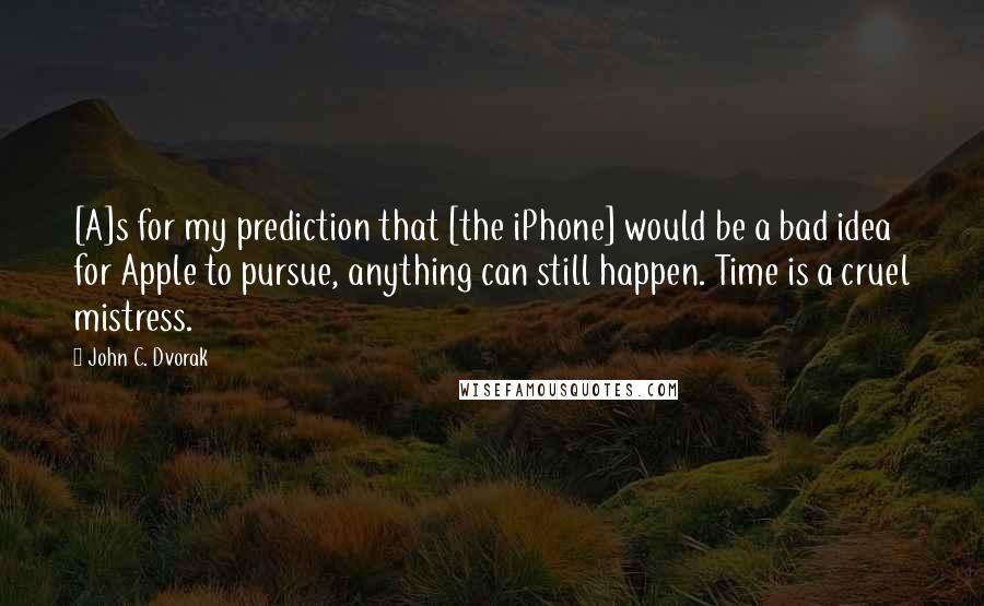 John C. Dvorak Quotes: [A]s for my prediction that [the iPhone] would be a bad idea for Apple to pursue, anything can still happen. Time is a cruel mistress.