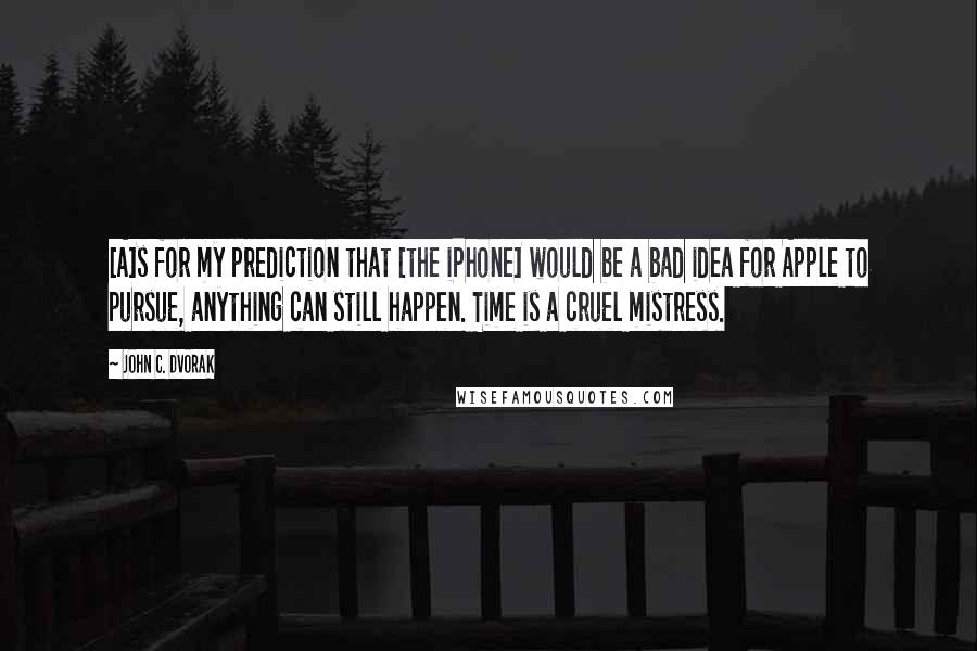 John C. Dvorak Quotes: [A]s for my prediction that [the iPhone] would be a bad idea for Apple to pursue, anything can still happen. Time is a cruel mistress.