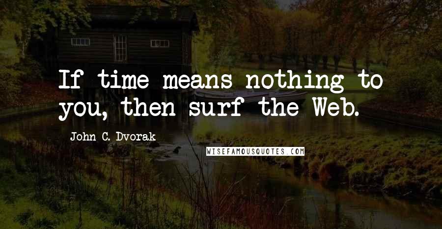 John C. Dvorak Quotes: If time means nothing to you, then surf the Web.