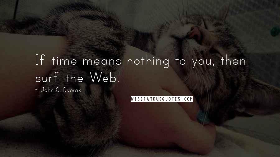 John C. Dvorak Quotes: If time means nothing to you, then surf the Web.