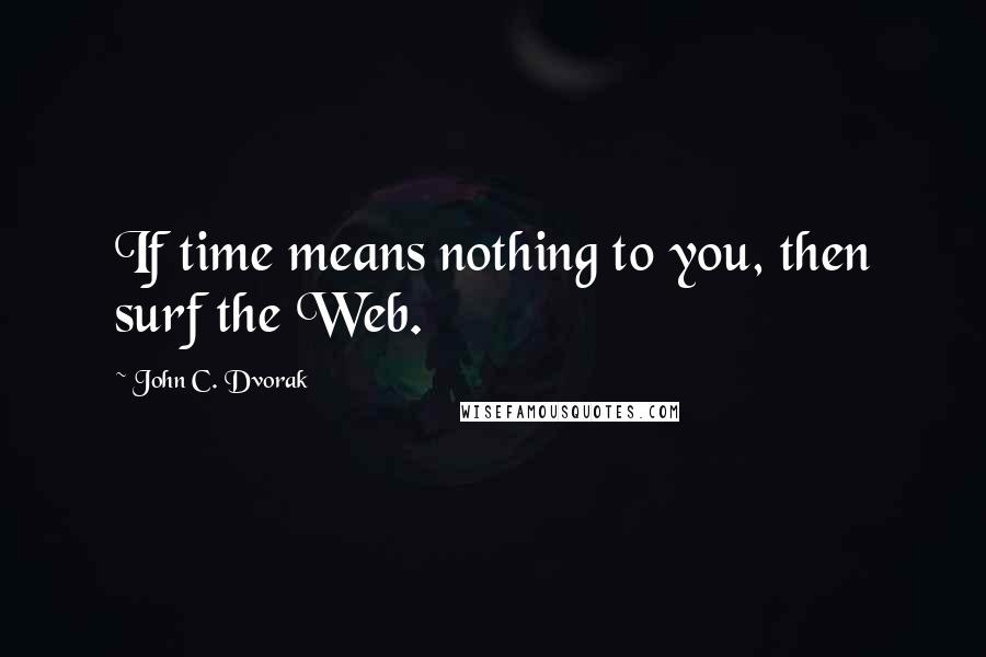 John C. Dvorak Quotes: If time means nothing to you, then surf the Web.