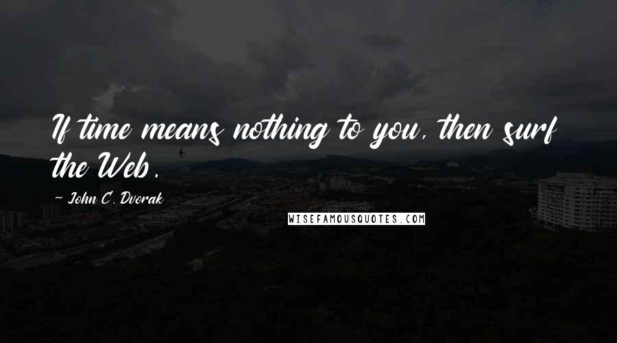 John C. Dvorak Quotes: If time means nothing to you, then surf the Web.