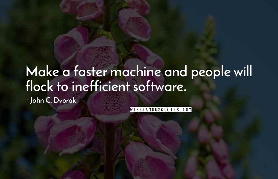 John C. Dvorak Quotes: Make a faster machine and people will flock to inefficient software.