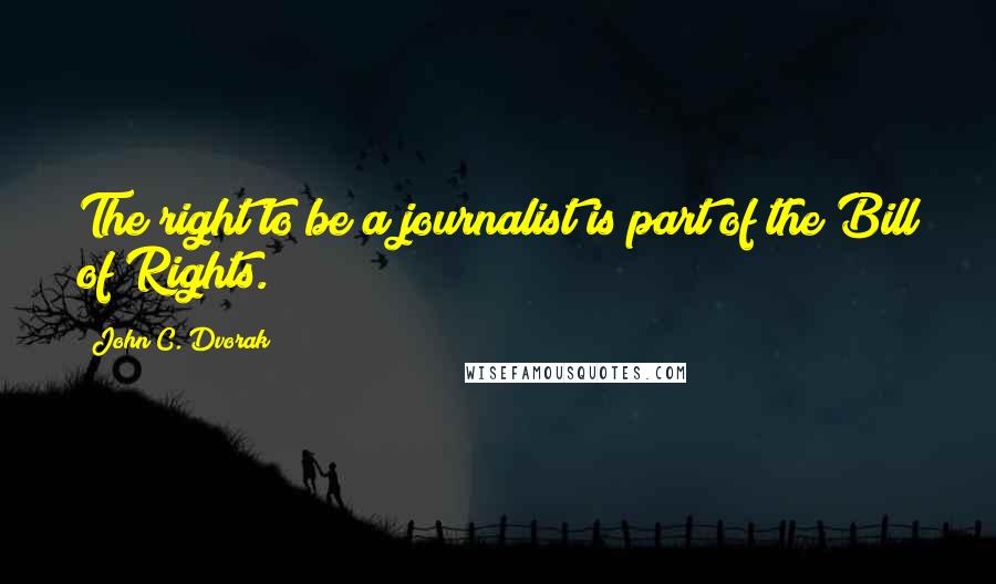 John C. Dvorak Quotes: The right to be a journalist is part of the Bill of Rights.
