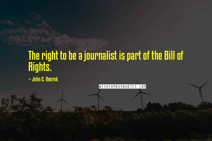 John C. Dvorak Quotes: The right to be a journalist is part of the Bill of Rights.