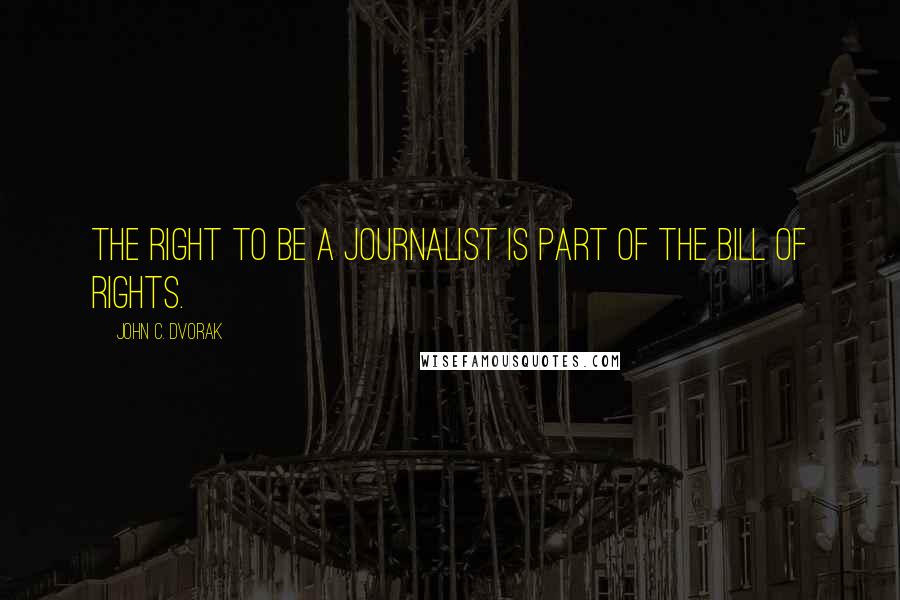 John C. Dvorak Quotes: The right to be a journalist is part of the Bill of Rights.