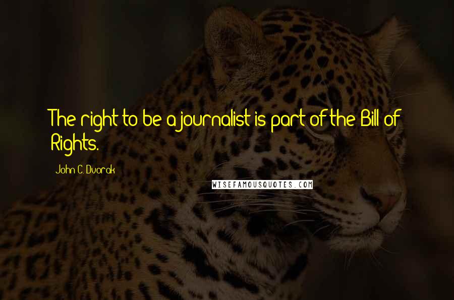 John C. Dvorak Quotes: The right to be a journalist is part of the Bill of Rights.