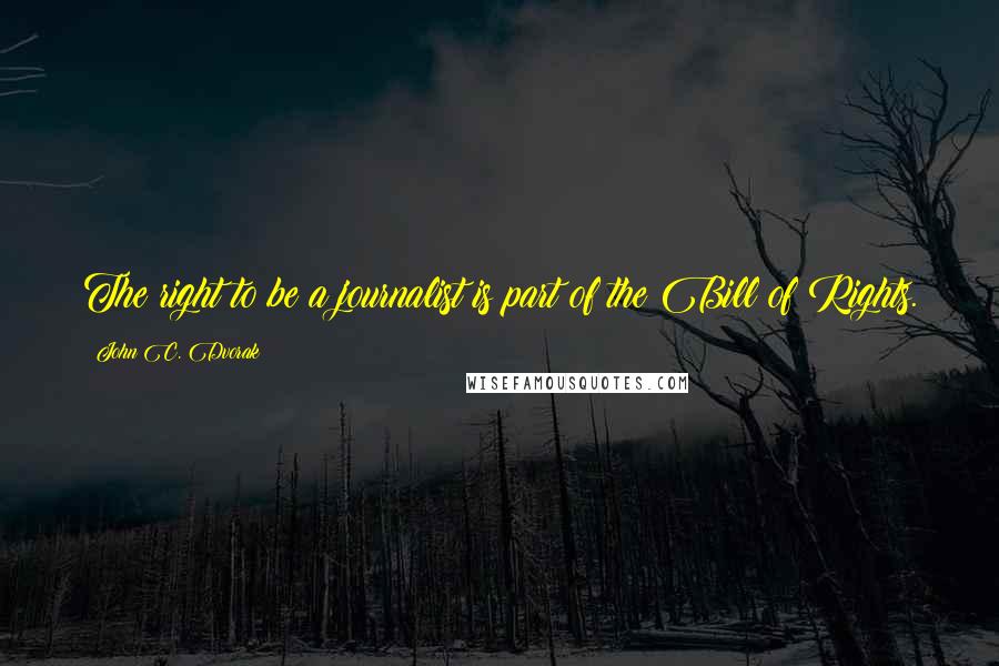 John C. Dvorak Quotes: The right to be a journalist is part of the Bill of Rights.