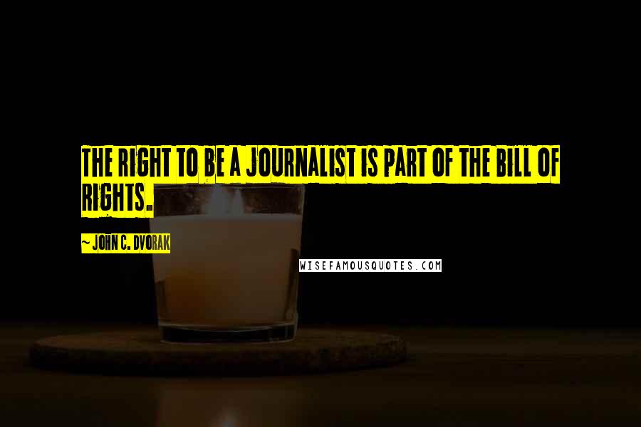 John C. Dvorak Quotes: The right to be a journalist is part of the Bill of Rights.