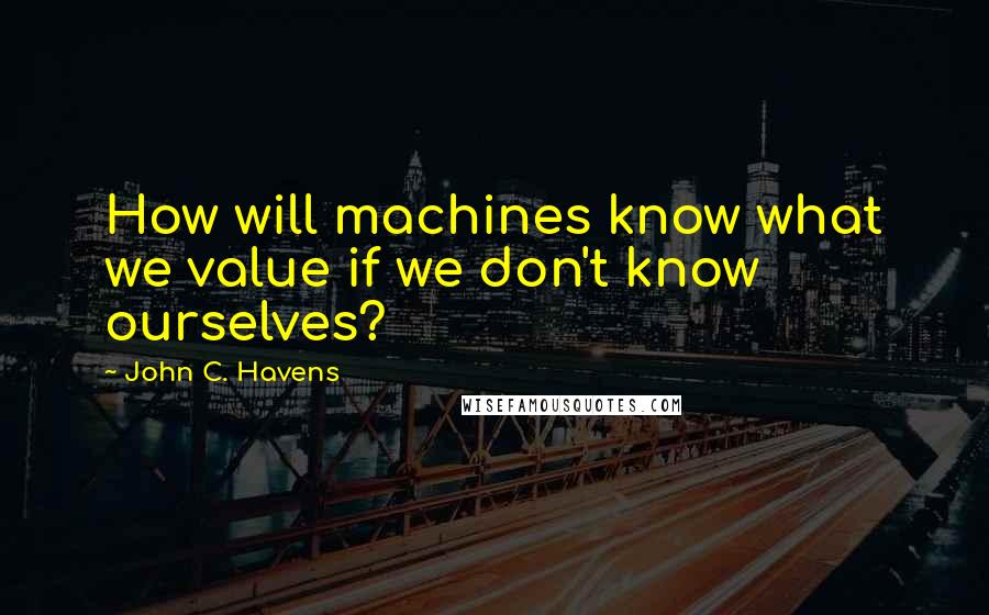 John C. Havens Quotes: How will machines know what we value if we don't know ourselves?