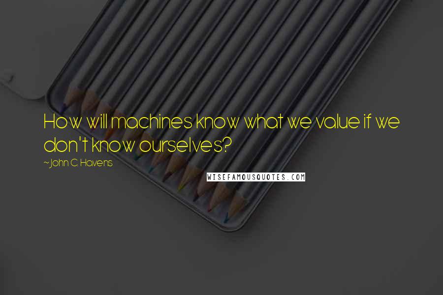John C. Havens Quotes: How will machines know what we value if we don't know ourselves?