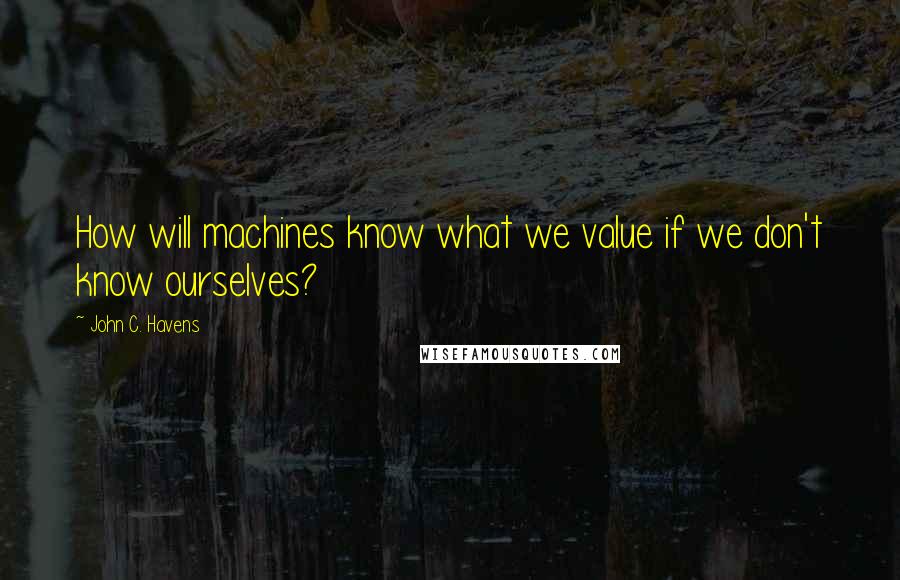 John C. Havens Quotes: How will machines know what we value if we don't know ourselves?
