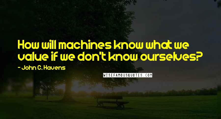 John C. Havens Quotes: How will machines know what we value if we don't know ourselves?