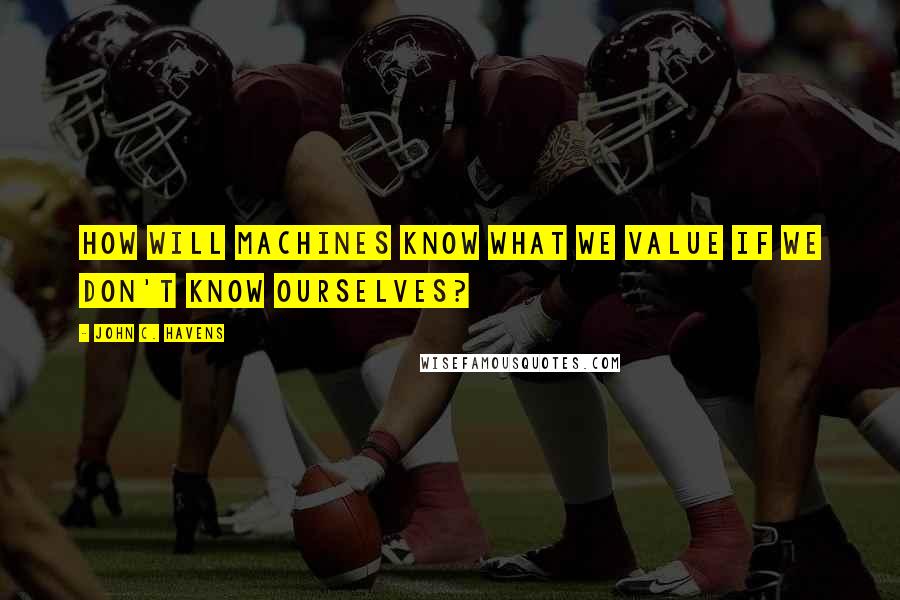John C. Havens Quotes: How will machines know what we value if we don't know ourselves?