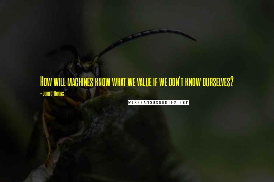 John C. Havens Quotes: How will machines know what we value if we don't know ourselves?