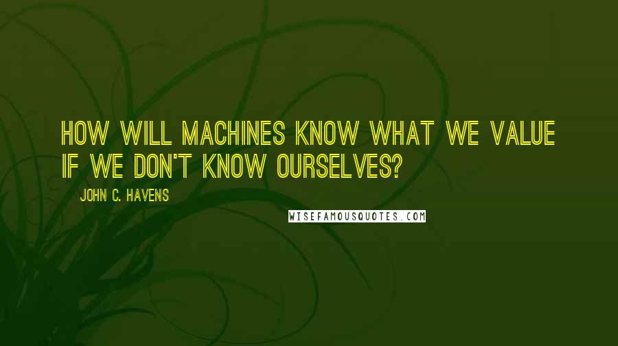 John C. Havens Quotes: How will machines know what we value if we don't know ourselves?