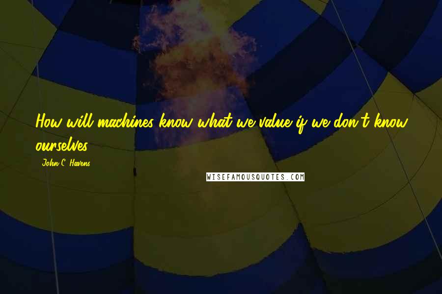 John C. Havens Quotes: How will machines know what we value if we don't know ourselves?