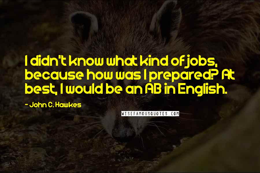 John C. Hawkes Quotes: I didn't know what kind of jobs, because how was I prepared? At best, I would be an AB in English.