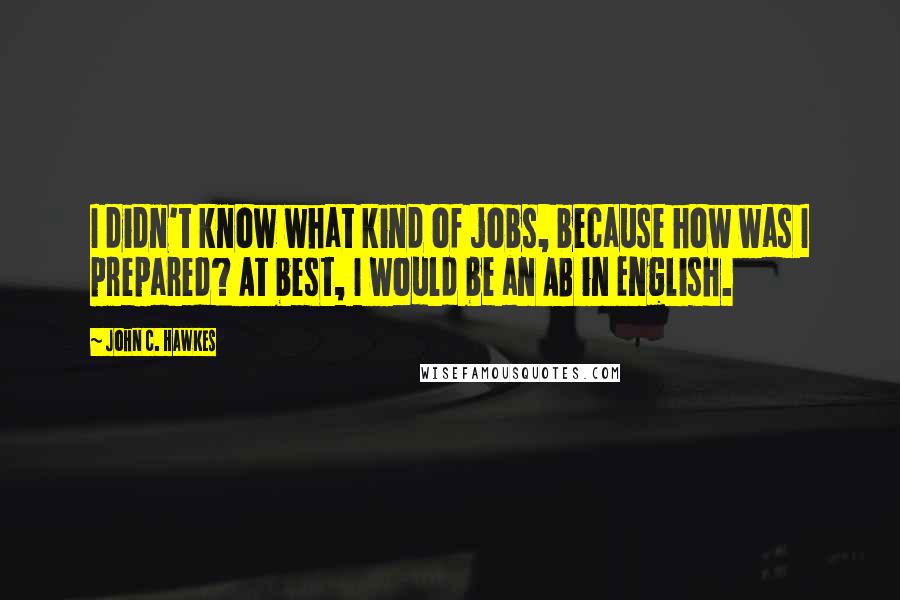 John C. Hawkes Quotes: I didn't know what kind of jobs, because how was I prepared? At best, I would be an AB in English.
