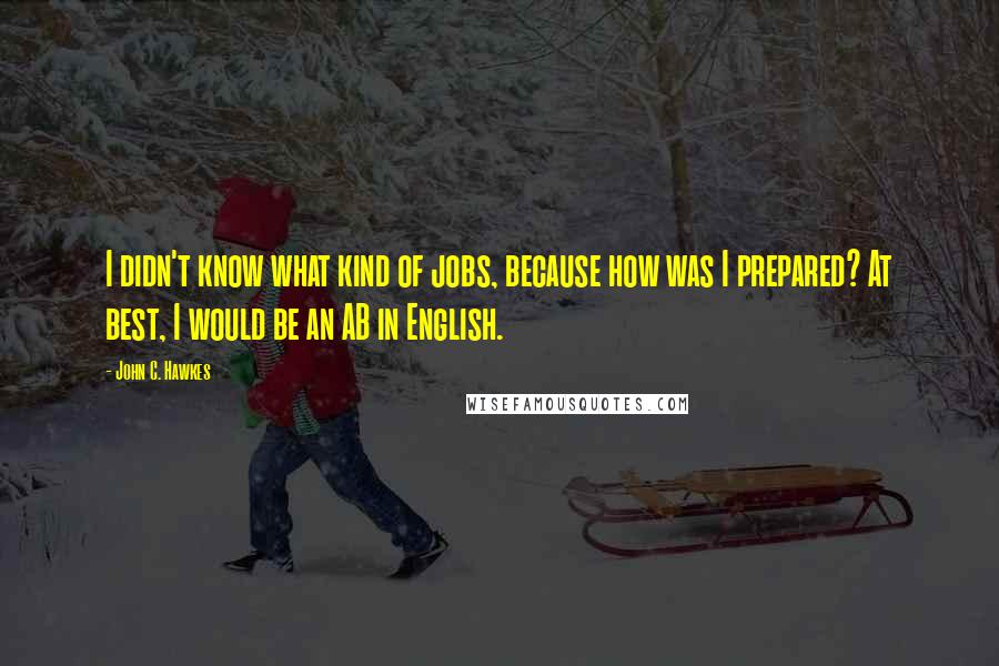 John C. Hawkes Quotes: I didn't know what kind of jobs, because how was I prepared? At best, I would be an AB in English.