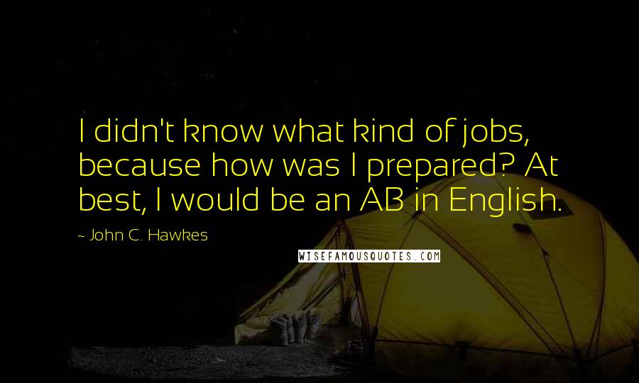 John C. Hawkes Quotes: I didn't know what kind of jobs, because how was I prepared? At best, I would be an AB in English.