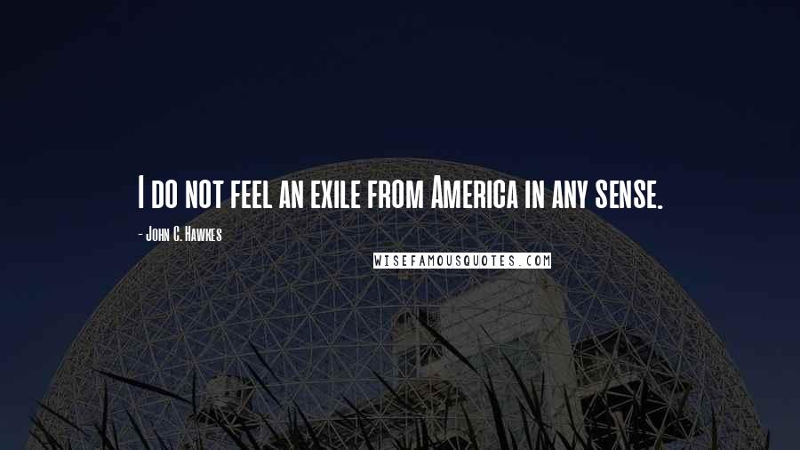John C. Hawkes Quotes: I do not feel an exile from America in any sense.