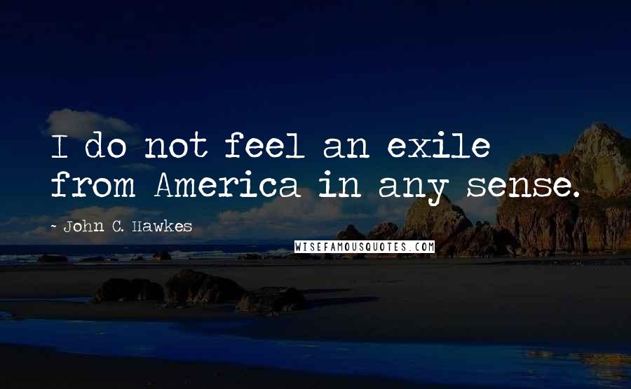 John C. Hawkes Quotes: I do not feel an exile from America in any sense.