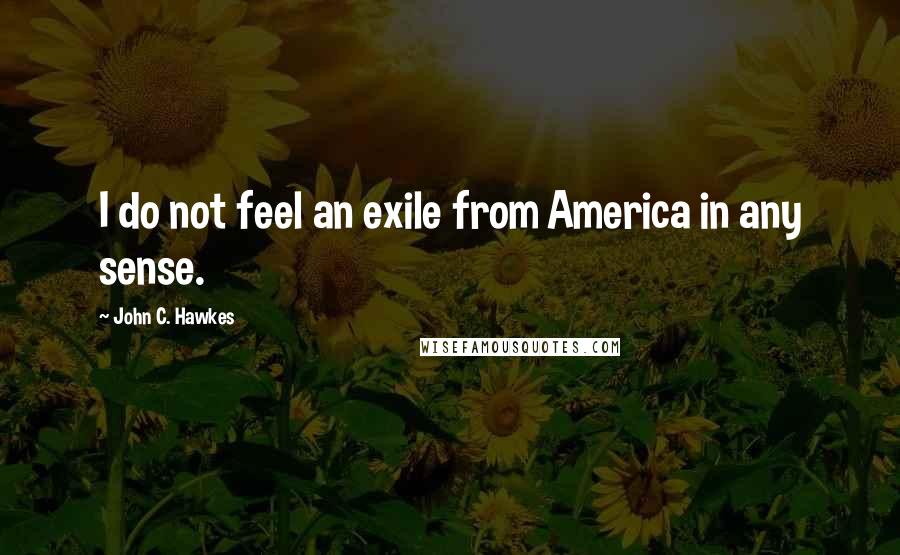 John C. Hawkes Quotes: I do not feel an exile from America in any sense.