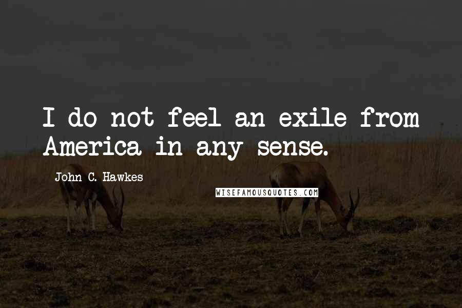 John C. Hawkes Quotes: I do not feel an exile from America in any sense.