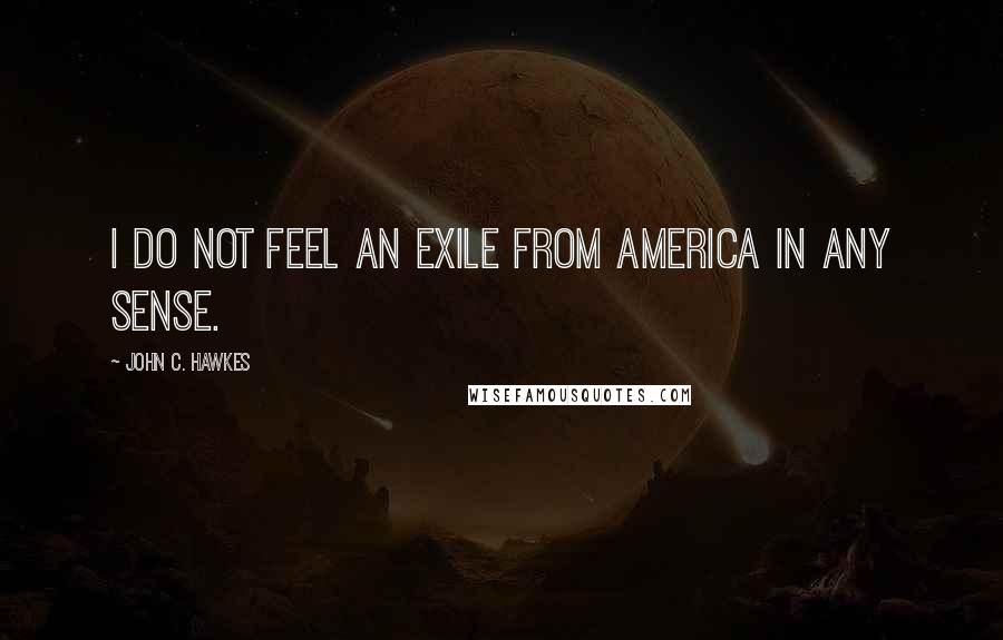 John C. Hawkes Quotes: I do not feel an exile from America in any sense.