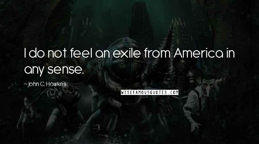 John C. Hawkes Quotes: I do not feel an exile from America in any sense.