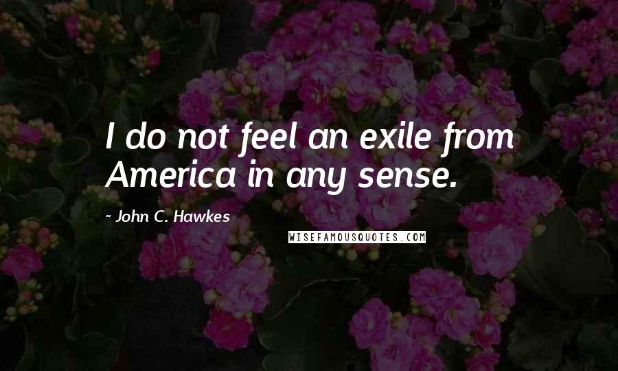 John C. Hawkes Quotes: I do not feel an exile from America in any sense.