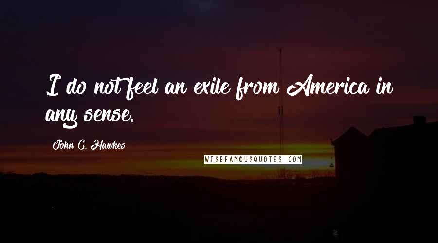 John C. Hawkes Quotes: I do not feel an exile from America in any sense.