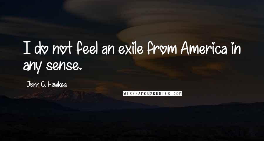 John C. Hawkes Quotes: I do not feel an exile from America in any sense.
