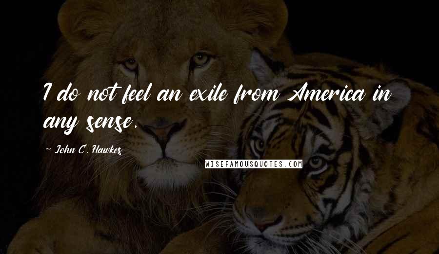 John C. Hawkes Quotes: I do not feel an exile from America in any sense.