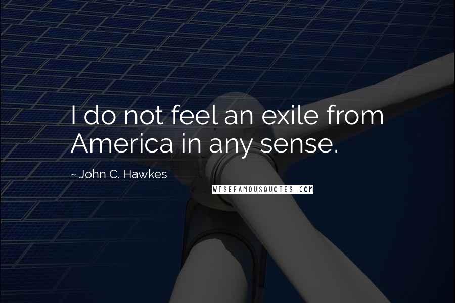 John C. Hawkes Quotes: I do not feel an exile from America in any sense.