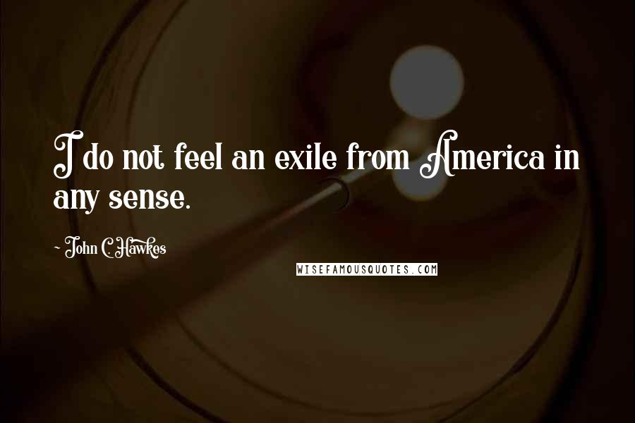 John C. Hawkes Quotes: I do not feel an exile from America in any sense.